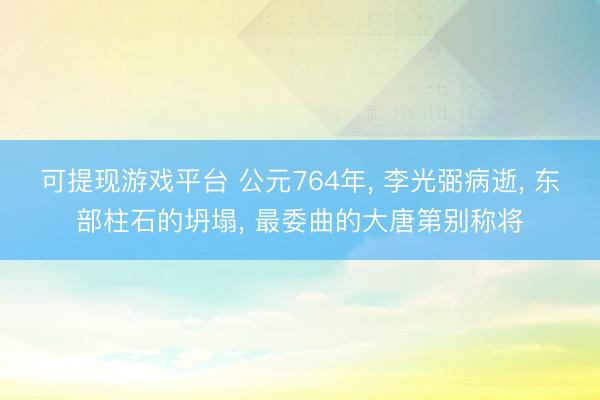 可提现游戏平台 公元764年， 李光弼病逝， 东部柱石的坍塌， 最委曲的大唐第别称将