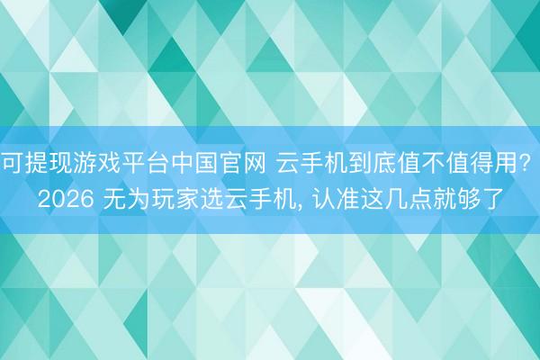 可提现游戏平台中国官网 云手机到底值不值得用? 2026 无为玩家选云手机， 认准这几点就够了