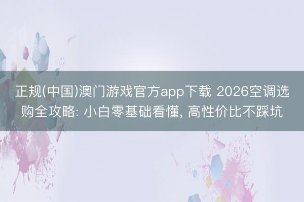 正规(中国)澳门游戏官方app下载 2026空调选购全攻略: 小白零基础看懂， 高性价比不踩坑