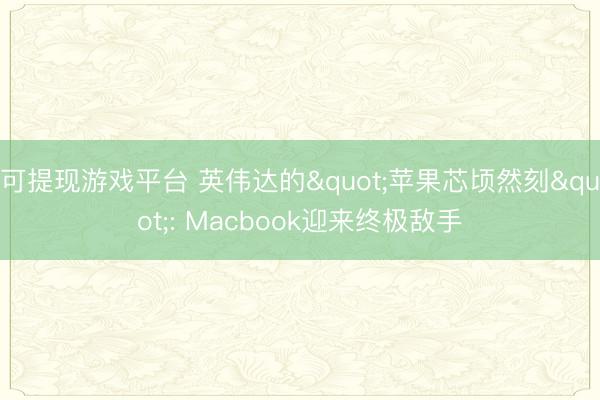 可提现游戏平台 英伟达的"苹果芯顷然刻": Macbook迎来终极敌手