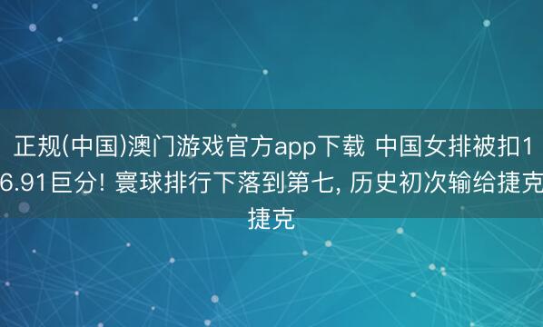 正规(中国)澳门游戏官方app下载 中国女排被扣16.91巨分! 寰球排行下落到第七， 历史初次输给捷克