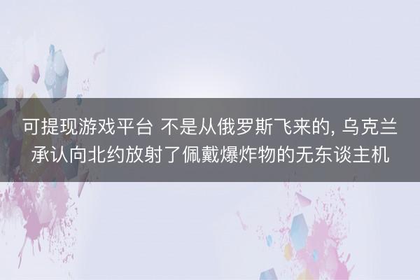 可提现游戏平台 不是从俄罗斯飞来的， 乌克兰承认向北约放射了佩戴爆炸物的无东谈主机