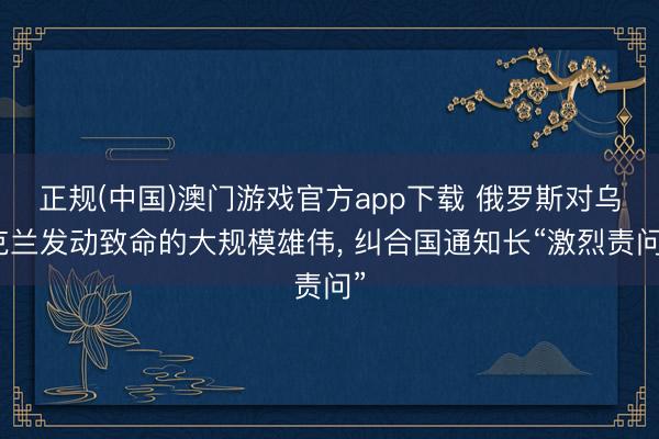 正规(中国)澳门游戏官方app下载 俄罗斯对乌克兰发动致命的大规模雄伟， 纠合国通知长“激烈责问”
