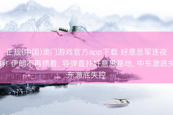 正规(中国)澳门游戏官方app下载 好意思军连夜寻衅! 伊朗不再惯着， 导弹直扑好意思基地， 中东澈底失控