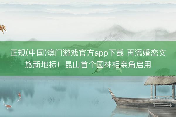 正规(中国)澳门游戏官方app下载 再添婚恋文旅新地标！昆山首个园林相亲角启用