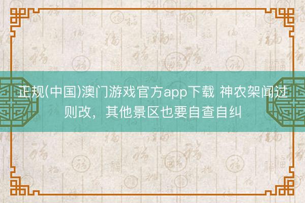 正规(中国)澳门游戏官方app下载 神农架闻过则改，其他景区也要自查自纠