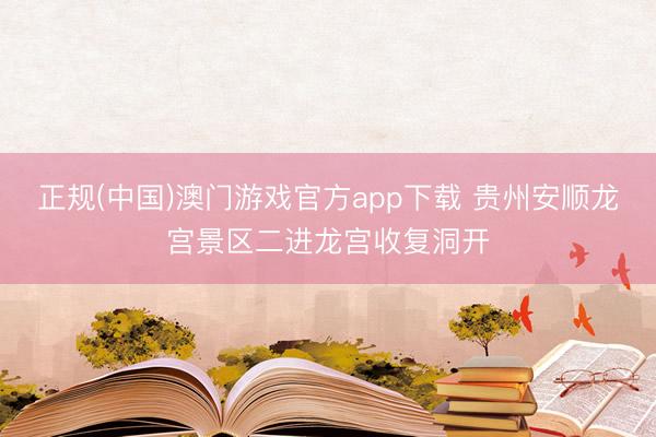 正规(中国)澳门游戏官方app下载 贵州安顺龙宫景区二进龙宫收复洞开