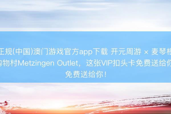 正规(中国)澳门游戏官方app下载 开元周游 × 麦琴根购物村Metzingen Outlet，这张VIP扣头卡免费送给你！
