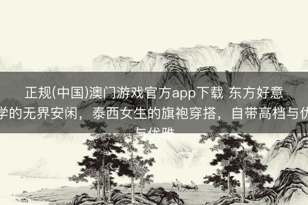正规(中国)澳门游戏官方app下载 东方好意思学的无界安闲，泰西女生的旗袍穿搭，自带高档与优雅