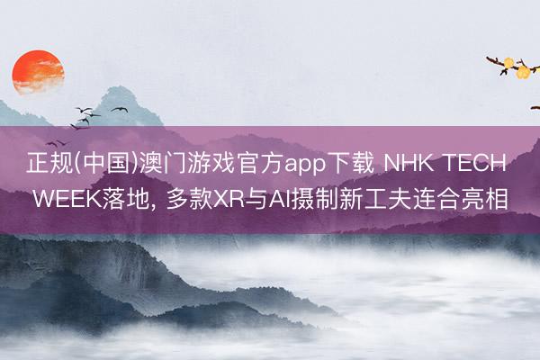 正规(中国)澳门游戏官方app下载 NHK TECH WEEK落地， 多款XR与AI摄制新工夫连合亮相