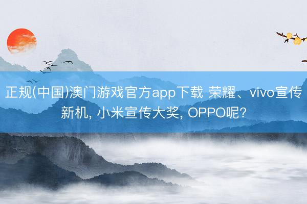 正规(中国)澳门游戏官方app下载 荣耀、vivo宣传新机， 小米宣传大奖， OPPO呢?