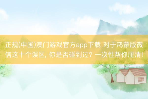 正规(中国)澳门游戏官方app下载 对于鸿蒙版微信这十个误区， 你是否碰到过? 一次性帮你厘清!