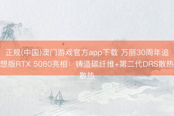 正规(中国)澳门游戏官方app下载 万丽30周年追想版RTX 5080亮相：铸造碳纤维+第二代DRS散热