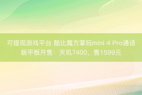 可提现游戏平台 酷比魔方掌玩mini 4 Pro通话版平板开售：天玑7400，售1599元