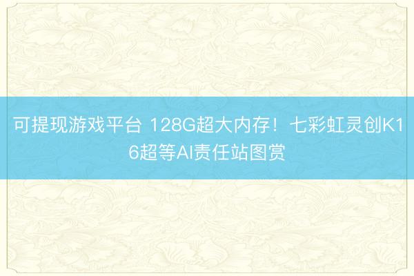 可提现游戏平台 128G超大内存！七彩虹灵创K16超等AI责任站图赏