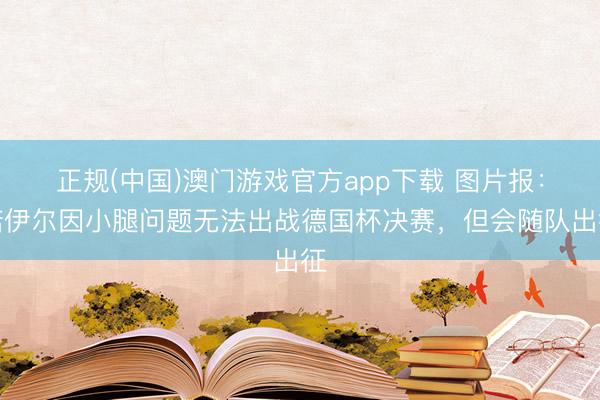 正规(中国)澳门游戏官方app下载 图片报：诺伊尔因小腿问题无法出战德国杯决赛，但会随队出征