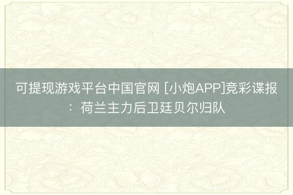 可提现游戏平台中国官网 [小炮APP]竞彩谍报：荷兰主力后卫廷贝尔归队