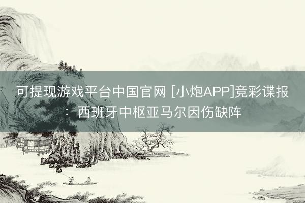 可提现游戏平台中国官网 [小炮APP]竞彩谍报：西班牙中枢亚马尔因伤缺阵