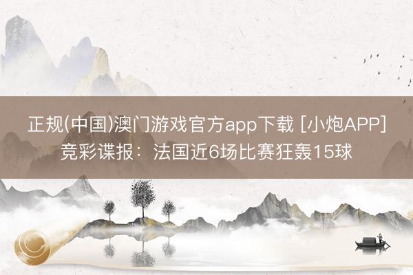 正规(中国)澳门游戏官方app下载 [小炮APP]竞彩谍报：法国近6场比赛狂轰15球