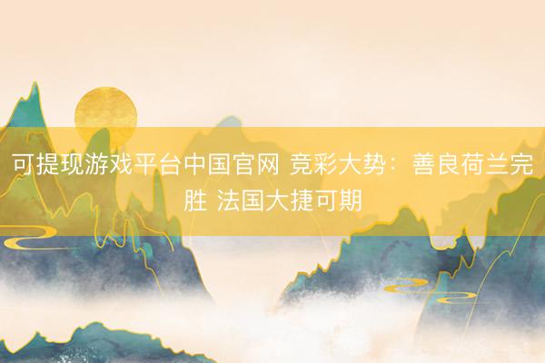 可提现游戏平台中国官网 竞彩大势：善良荷兰完胜 法国大捷可期