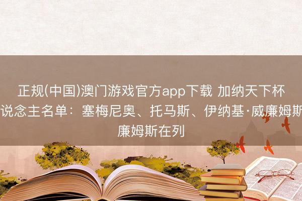 正规(中国)澳门游戏官方app下载 加纳天下杯26东说念主名单：塞梅尼奥、托马斯、伊纳基·威廉姆斯在列