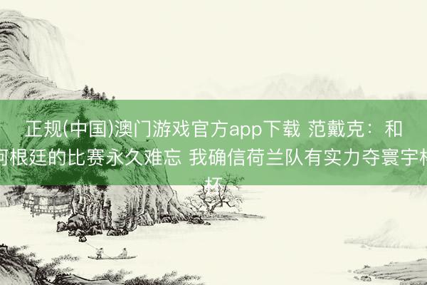正规(中国)澳门游戏官方app下载 范戴克：和阿根廷的比赛永久难忘 我确信荷兰队有实力夺寰宇杯