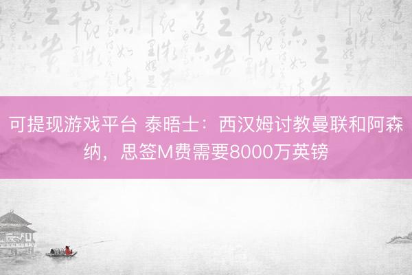 可提现游戏平台 泰晤士：西汉姆讨教曼联和阿森纳，思签M费需要8000万英镑
