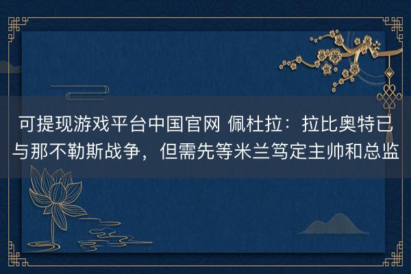 可提现游戏平台中国官网 佩杜拉：拉比奥特已与那不勒斯战争，但需先等米兰笃定主帅和总监