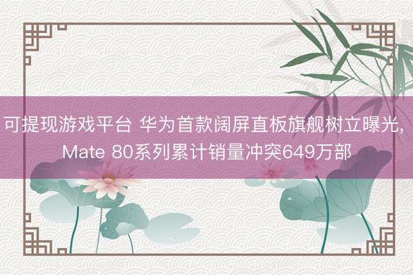 可提现游戏平台 华为首款阔屏直板旗舰树立曝光， Mate 80系列累计销量冲突649万部