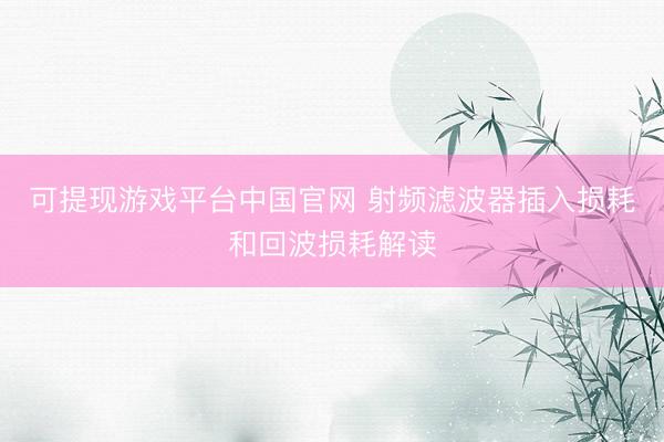 可提现游戏平台中国官网 射频滤波器插入损耗和回波损耗解读