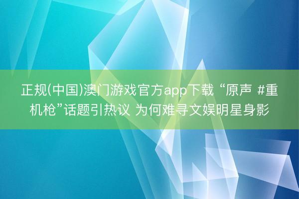 正规(中国)澳门游戏官方app下载 “原声 #重机枪”话题引热议 为何难寻文娱明星身影