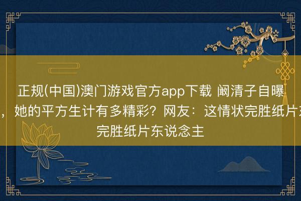 正规(中国)澳门游戏官方app下载 阚清子自曝116斤后，她的平方生计有多精彩？网友：这情状完胜纸片东说念主