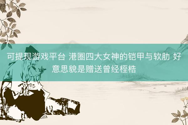 可提现游戏平台 港圈四大女神的铠甲与软肋 好意思貌是赠送曾经桎梏