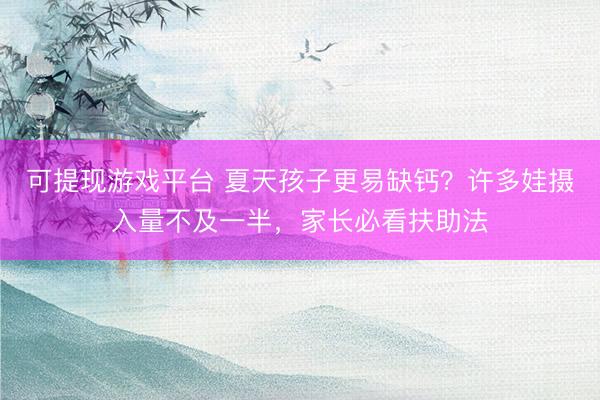 可提现游戏平台 夏天孩子更易缺钙？许多娃摄入量不及一半，家长必看扶助法