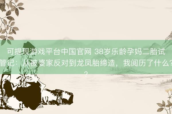 可提现游戏平台中国官网 38岁乐龄孕妈二胎试管记：从被婆家反对到龙凤胎缔造，我阅历了什么？