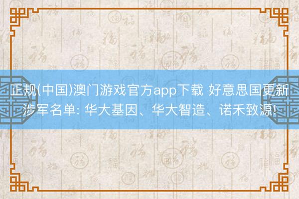 正规(中国)澳门游戏官方app下载 好意思国更新涉军名单: 华大基因、华大智造、诺禾致源!