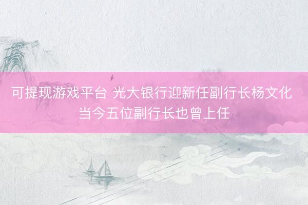 可提现游戏平台 光大银行迎新任副行长杨文化 当今五位副行长也曾上任