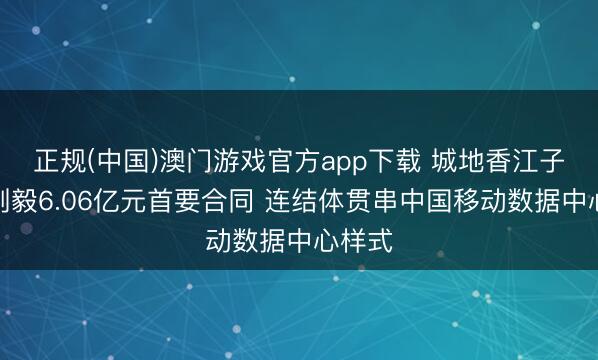 正规(中国)澳门游戏官方app下载 城地香江子公司刚毅6.06亿元首要合同 连结体贯串中国移动数据中心样式