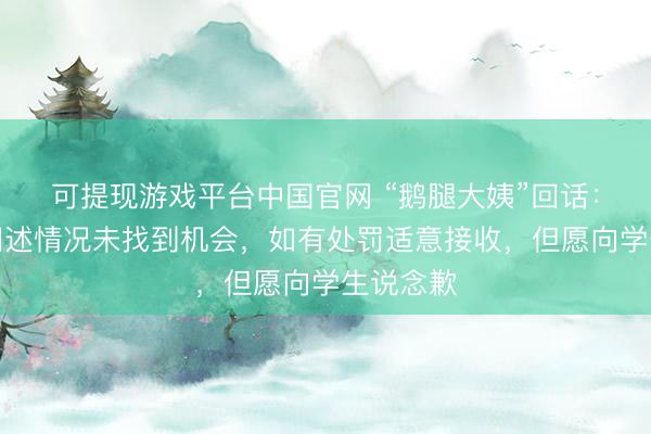 可提现游戏平台中国官网 “鹅腿大姨”回话：曾计划阐述情况未找到机会，如有处罚适意接收，但愿向学生说念歉