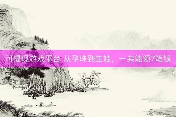可提现游戏平台 从孕珠到生娃，一共能领7笔钱