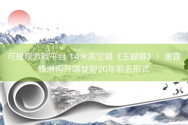 可提现游戏平台 14米高空唱《玉蝴蝶》！谢霆锋淋雨开唱复刻20年前名形式