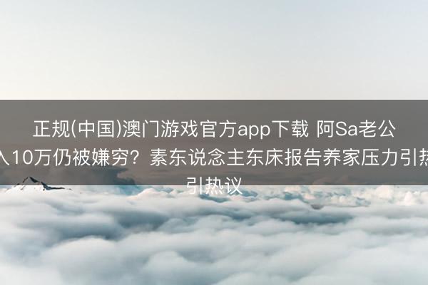 正规(中国)澳门游戏官方app下载 阿Sa老公月入10万仍被嫌穷？素东说念主东床报告养家压力引热议