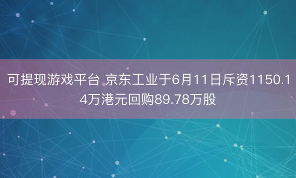 可提现游戏平台 京东工业于6月11日斥资1150.14万港元回购89.78万股