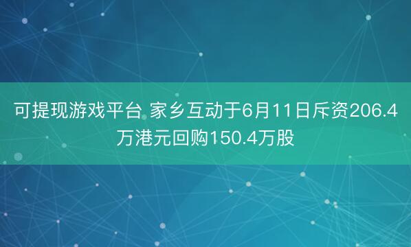 可提现游戏平台 家乡互动于6月11日斥资206.4万港元回购150.4万股