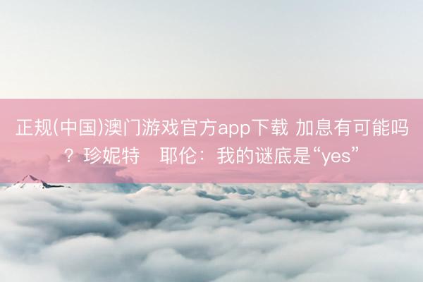正规(中国)澳门游戏官方app下载 加息有可能吗？珍妮特・耶伦：我的谜底是“yes”