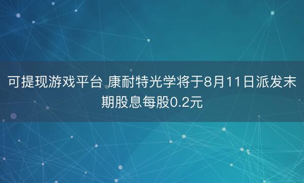 可提现游戏平台 康耐特光学将于8月11日派发末期股息每股0.2元
