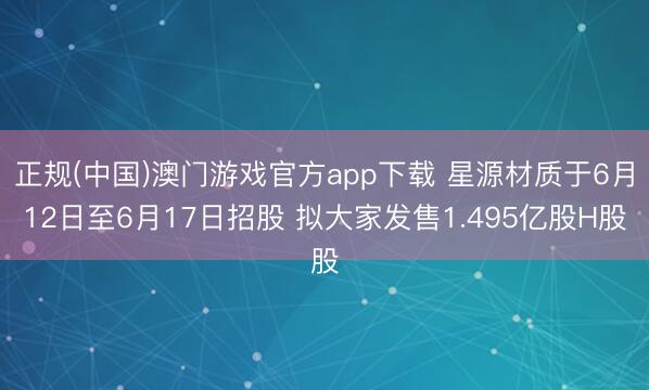 正规(中国)澳门游戏官方app下载 星源材质于6月12日至6月17日招股 拟大家发售1.495亿股H股