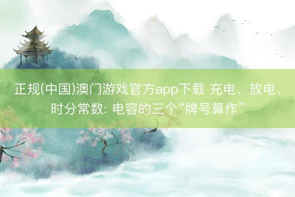 正规(中国)澳门游戏官方app下载 充电、放电、时分常数: 电容的三个“牌号算作”