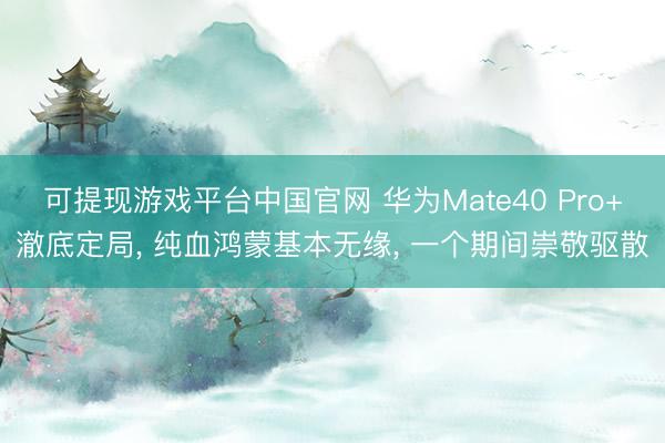 可提现游戏平台中国官网 华为Mate40 Pro+澈底定局， 纯血鸿蒙基本无缘， 一个期间崇敬驱散