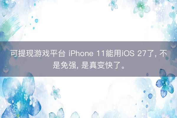 可提现游戏平台 iPhone 11能用iOS 27了， 不是免强， 是真变快了。